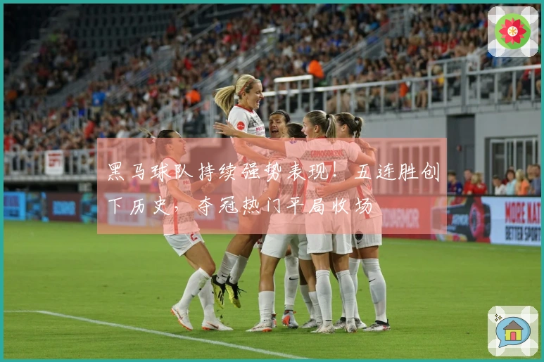 黑马球队持续强势表现！五连胜创下历史，夺冠热门平局收场