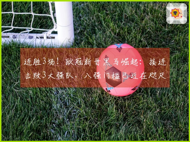 连胜3场！欧冠新晋黑马崛起：接连击败3大强队，八强门槛已近在咫尺