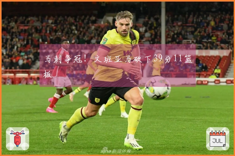 马刺争冠！文班亚马砍下39分11篮板