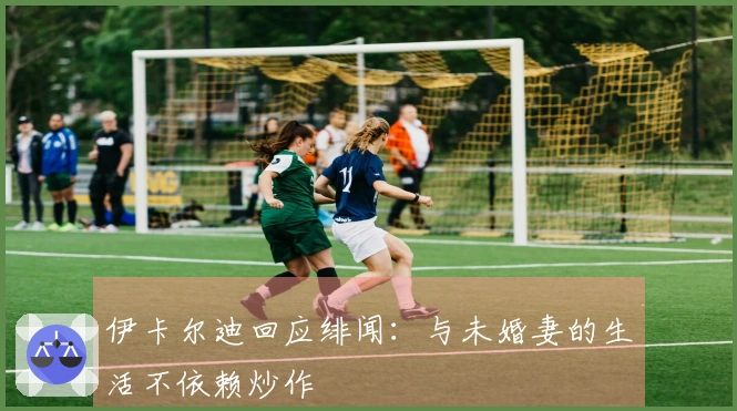 伊卡尔迪回应绯闻：与未婚妻的生活不依赖炒作