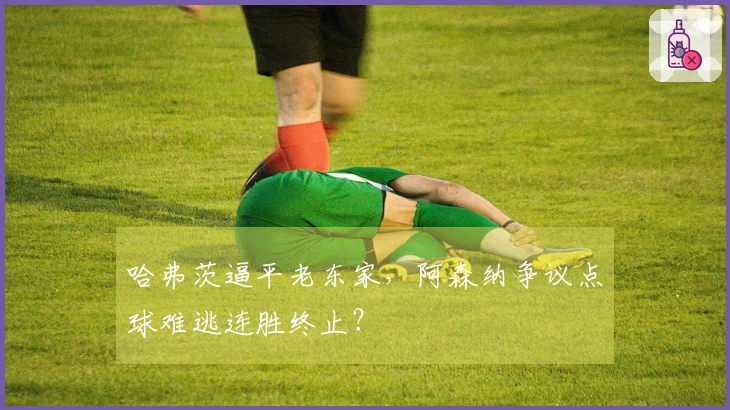 哈弗茨逼平老东家，阿森纳争议点球难逃连胜终止？