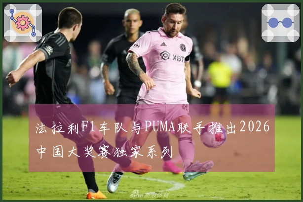 法拉利F1车队与PUMA联手推出2026中国大奖赛独家系列