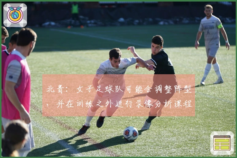 北青：女子足球队可能会调整阵型，并在训练之外进行录像分析课程