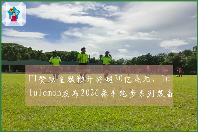 F1赞助金额预计将超30亿美元，lululemon发布2026春季跑步系列装备