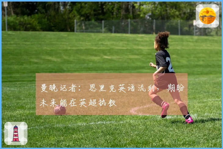 曼晚记者：恩里克英语流利，期盼未来能在英超执教