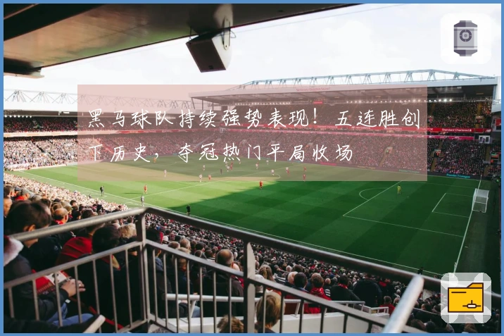 黑马球队持续强势表现!五连胜创下历史,夺冠热门平局收场