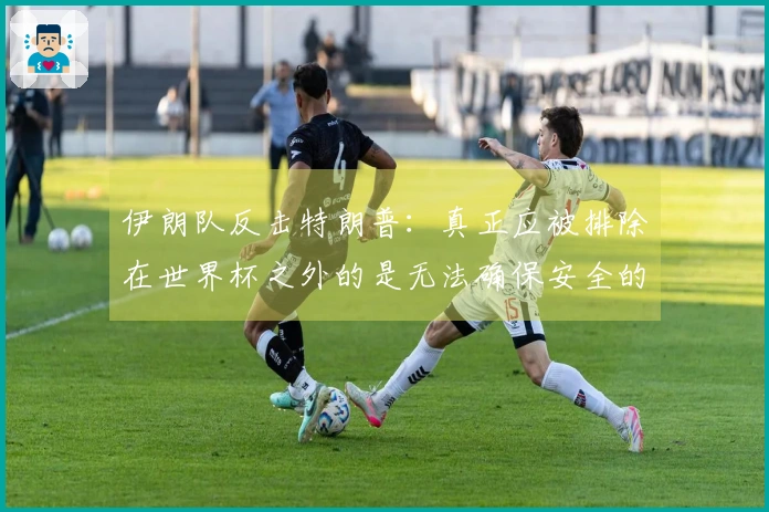 伊朗队反击特朗普：真正应被排除在世界杯之外的是无法确保安全的主办国