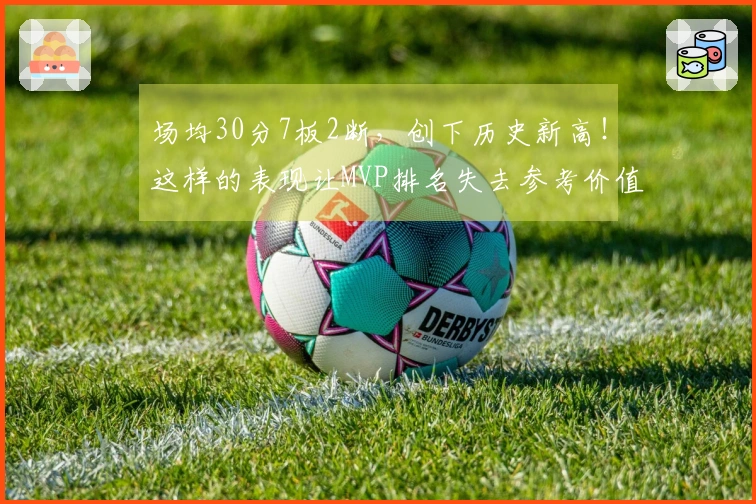 场均30分7板2断，创下历史新高！这样的表现让MVP排名失去参考价值
