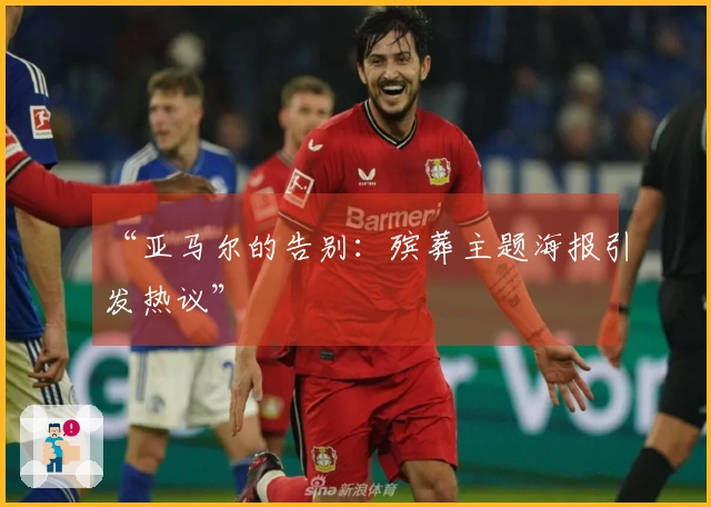 “亚马尔的告别：殡葬主题海报引发热议”