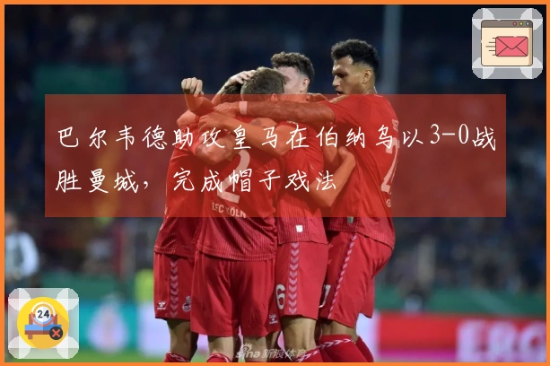 巴尔韦德助攻皇马在伯纳乌以3-0战胜曼城，完成帽子戏法