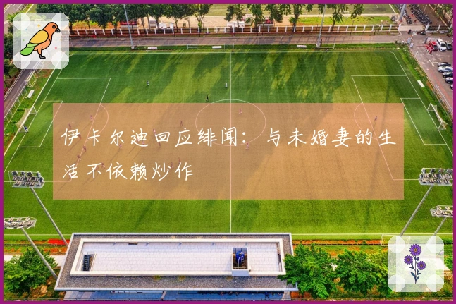 伊卡尔迪回应绯闻：与未婚妻的生活不依赖炒作