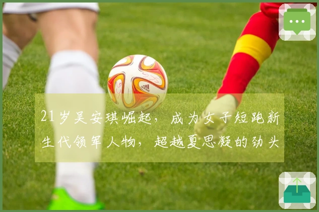 21岁吴安琪崛起，成为女子短跑新生代领军人物，超越夏思凝的劲头引人瞩目