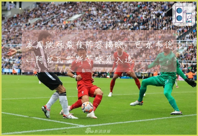 本周欧冠最佳阵容揭晓，巴尔韦德、阿尔瓦雷斯等球员入选