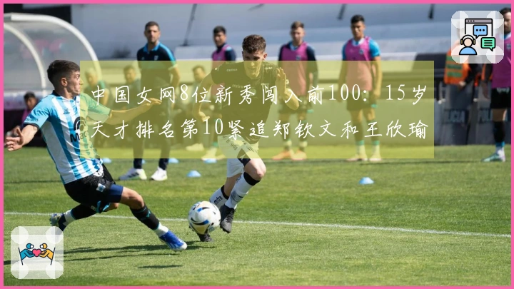 中国女网8位新秀闯入前100：15岁天才排名第10紧追郑钦文和王欣瑜