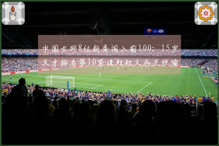 中国女网8位新秀闯入前100：15岁天才排名第10紧追郑钦文和王欣瑜