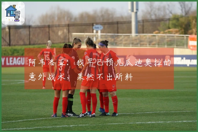 阿韦洛亚：我早已预见瓜迪奥拉的意外战术，果然不出所料